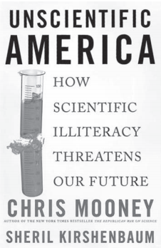 UNSCIENTIFIC AMERICA: HOW SCIENTIFIC ILLITERACY THREATENS OUR FUTURE. CHRIS MOONEY, SHERIL KIRSHENBAUM. NEW YORK, NY: BASIC BOOKS; 2010. 240 PAGES. $15.00. ISBN-13: 978-0-4650- 1917-5.